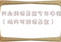 兴业转债基金今日净值（场内可转债基金）