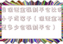 当保证金强制平仓比例小于或等于（保证金不足多少会强制平仓）