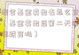 混合基金卖出去怎么算（基金卖出后第二天的涨跌算吗）