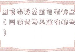 国债指数基金包括哪些（国债债券基金有哪些）