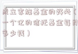 成立家族基金的好处（一个亿的信托基金每月多少钱）