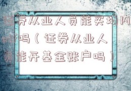 证券从业人员能买场内etf吗（证券从业人员能开基金账户吗）