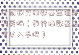 目前银行指数基金值得购买吗（银行指数基金可以入手吗）