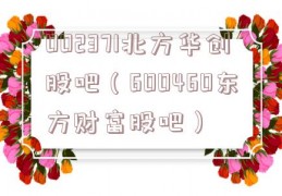 002371北方华创股吧（600460东方财富股吧）