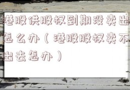 港股供股权到期没卖出怎么办（港股股权卖不出去怎办）