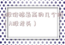 a股价格最高的几个股（A股龙头）