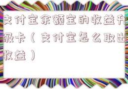 支付宝余额宝的收益升级卡（支付宝怎么取出收益）