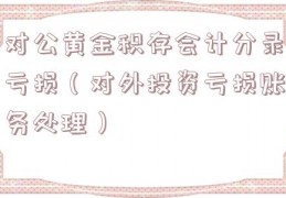 对公黄金积存会计分录亏损（对外投资亏损账务处理）
