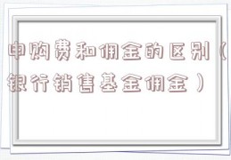 申购费和佣金的区别（银行销售基金佣金）