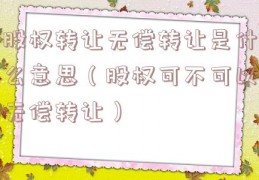股权转让无偿转让是什么意思（股权可不可以无偿转让）