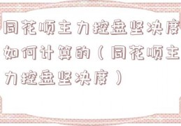 同花顺主力控盘坚决度如何计算的（同花顺主力控盘坚决度）