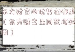 东方财富的优势在哪里（东方财富比同花顺好用）