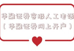 华融证券客服人工电话（华融证券网上开户）