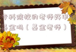 专科院校的老师好申请基金吗（基金老师）