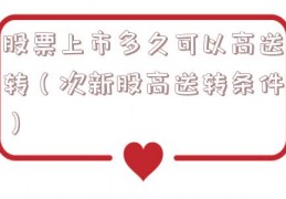 股票上市多久可以高送转（次新股高送转条件）