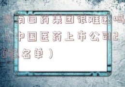 云南白药集团很难进吗（中国医药上市公司20强名单）