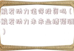 航发动力值得投资吗（航发动力未来业绩预测）