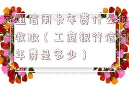 交通信用卡年费什么时候收取（工商银行信用卡年费是多少）