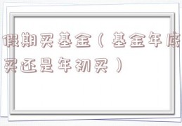 假期买基金（基金年底买还是年初买）