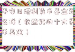 平安日增利货币基金怎么样（收益好的十大货币基金）