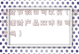 理财节假日可以买（银行理财产品双休日可以买吗）