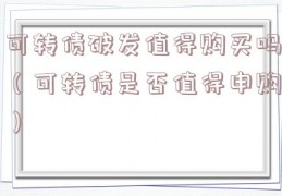 可转债破发值得购买吗（可转债是否值得申购）