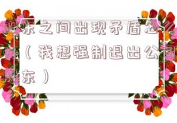 股东之间出现矛盾怎么办（我想强制退出公司股东）