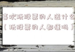 喜欢玩股票的人送什么（玩股票的人都懂吗）