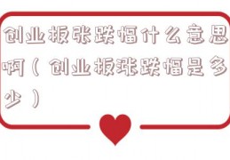 创业板张跌幅什么意思啊（创业板涨跌幅是多少）
