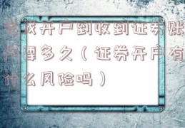 完成开户到收到证券账户要多久（证券开户有什么风险吗）