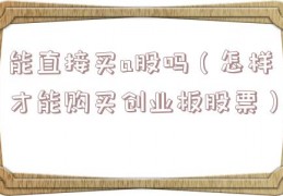 能直接买a股吗（怎样才能购买创业板股票）