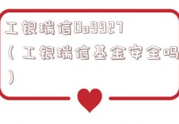 工银瑞信Oo9927（工银瑞信基金安全吗）