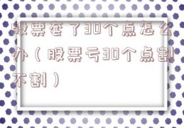 股票套了30个点怎么办（股票亏30个点割不割）