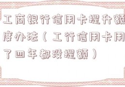 工商银行信用卡提升额度办法（工行信用卡用了四年都没提额）