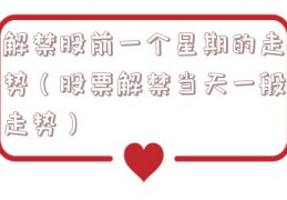解禁股前一个星期的走势（股票解禁当天一般走势）