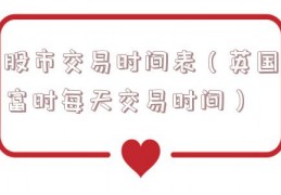 股市交易时间表（英国富时每天交易时间）