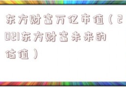 东方财富万亿市值（2021东方财富未来的估值）