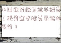 中国银行纸黄金手续费（纸黄金手续费最低的银行）