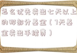 怎么优先卖出七天以上的那部分基金（7天基金卖出手续费）