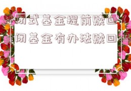 封闭式基金提前赎回（封闭基金有办法赎回吗）