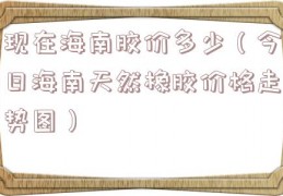 现在海南胶价多少（今日海南天然橡胶价格走势图）
