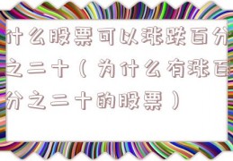 什么股票可以涨跌百分之二十（为什么有涨百分之二十的股票）