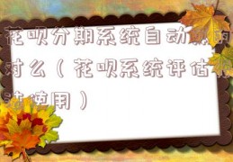 花呗分期系统自动算的对么（花呗系统评估无法使用）