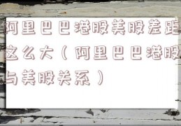 阿里巴巴港股美股差距这么大（阿里巴巴港股与美股关系）