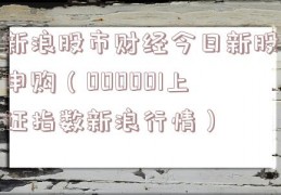 新浪股市财经今日新股申购（000001上证指数新浪行情）