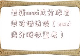 最新msci成分股名单对话访谈（msci成分股权重表）