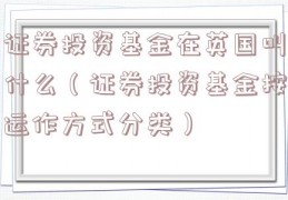 证券投资基金在英国叫什么（证券投资基金按运作方式分类）