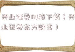 兴业证券网站下载（兴业证券东方财富）