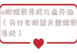 a股隔夜委托几点开始（为什么股票只能隔夜委托）