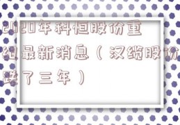 2020年科恒股份重组最新消息（汉缆股份跌了三年）
